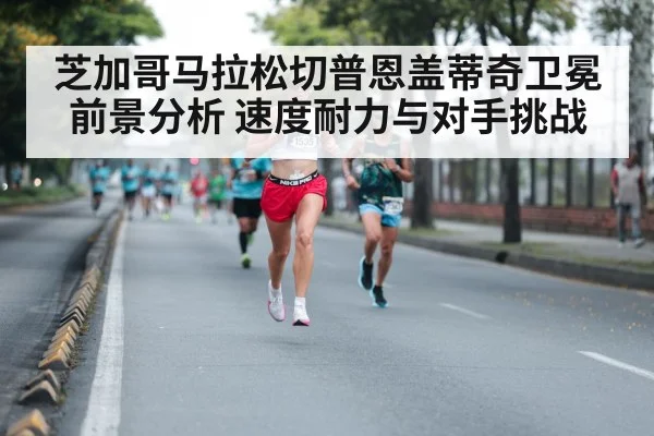 芝加哥马拉松切普恩盖蒂奇卫冕前景分析 速度耐力与对手挑战