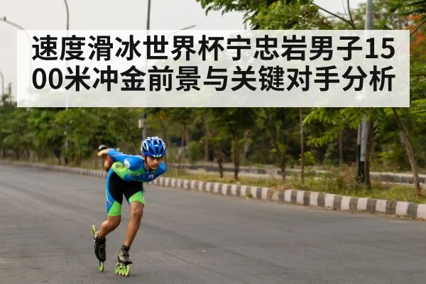 速度滑冰世界杯宁忠岩男子1500米冲金前景与关键对手分析