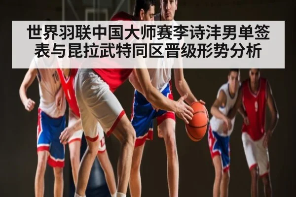 世界羽联中国大师赛李诗沣男单签表与昆拉武特同区晋级形势分析