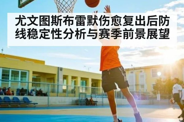 尤文图斯布雷默伤愈复出后防线稳定性分析与赛季前景展望