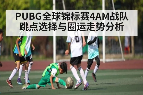 PUBG全球锦标赛4AM战队跳点选择与圈运走势分析