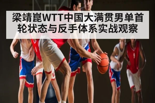 梁靖崑WTT中国大满贯男单首轮状态与反手体系实战观察