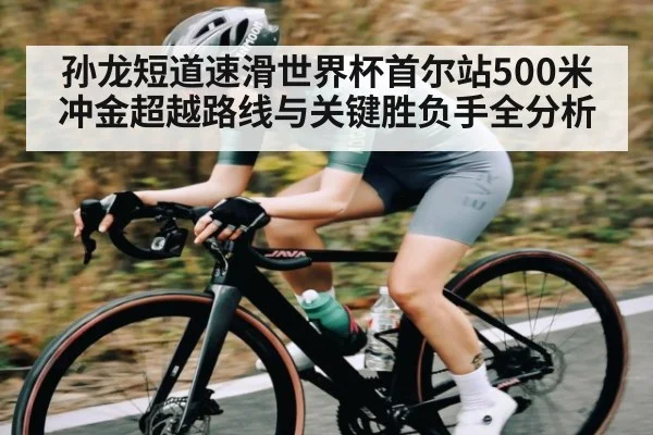 孙龙短道速滑世界杯首尔站500米冲金超越路线与关键胜负手全分析