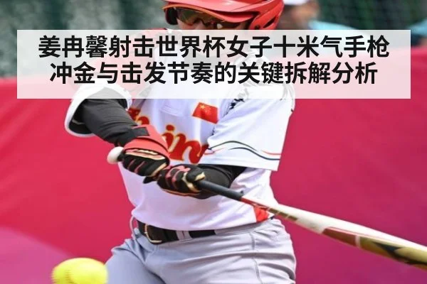 姜冉馨射击世界杯女子十米气手枪冲金与击发节奏的关键拆解分析