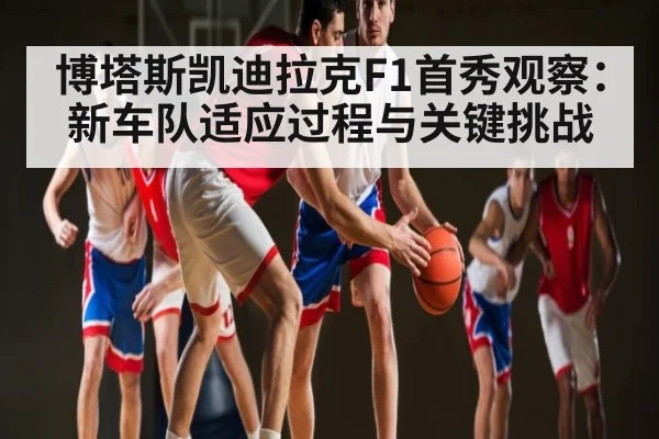 博塔斯凯迪拉克F1首秀观察：新车队适应过程与关键挑战