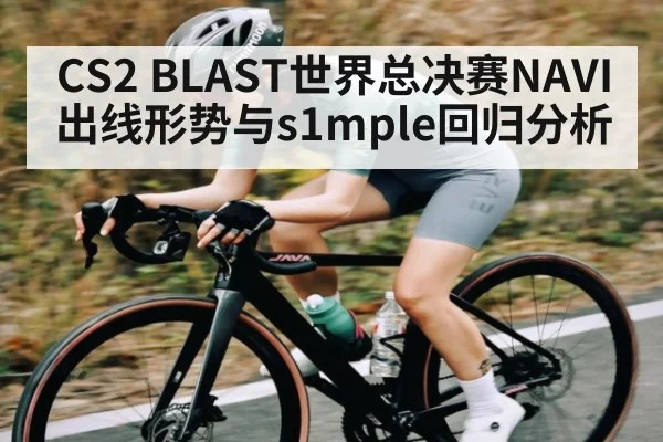 CS2 BLAST世界总决赛NAVI出线形势与s1mple回归分析