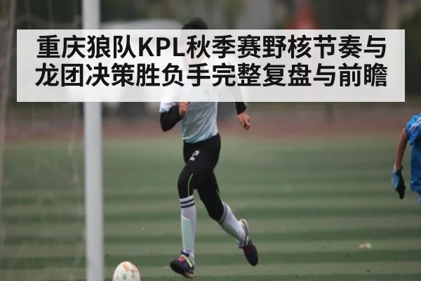 重庆狼队KPL秋季赛野核节奏与龙团决策胜负手完整复盘与前瞻